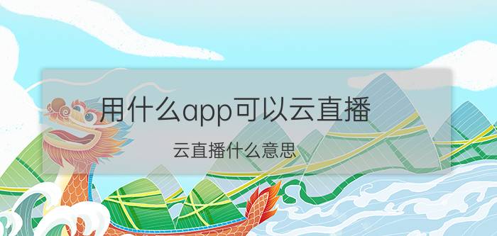 用什么app可以云直播 云直播什么意思？